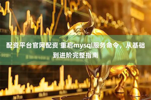配资平台官网配资 重启mysql服务命令,从基础到进阶完整指南