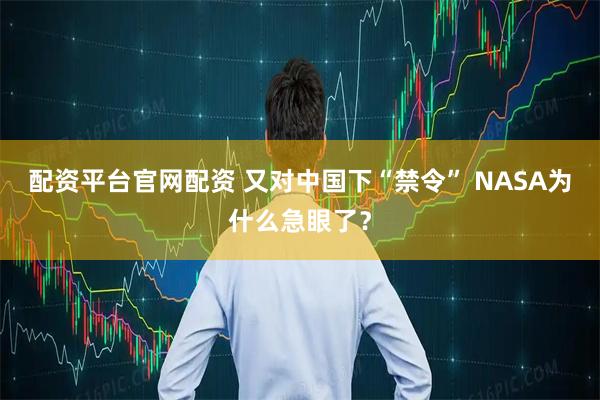配资平台官网配资 又对中国下“禁令” NASA为什么急眼了？