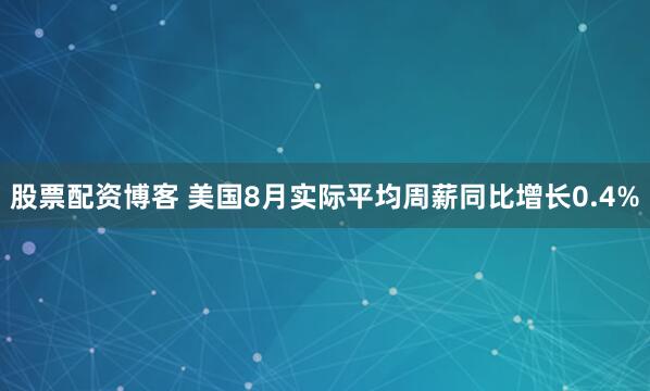 股票配资博客 美国8月实际平均周薪同比增长0.4%