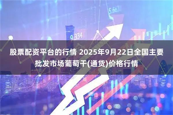 股票配资平台的行情 2025年9月22日全国主要批发市场葡萄干(通货)价格行情