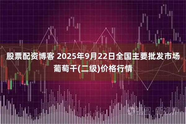 股票配资博客 2025年9月22日全国主要批发市场葡萄干(二级)价格行情