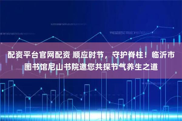 配资平台官网配资 顺应时节，守护脊柱！临沂市图书馆尼山书院邀您共探节气养生之道