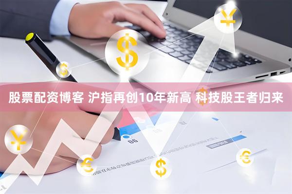 股票配资博客 沪指再创10年新高 科技股王者归来