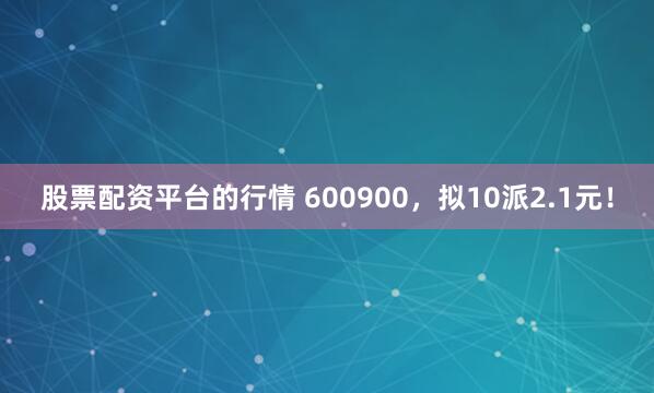 股票配资平台的行情 600900,拟10派2.1元!