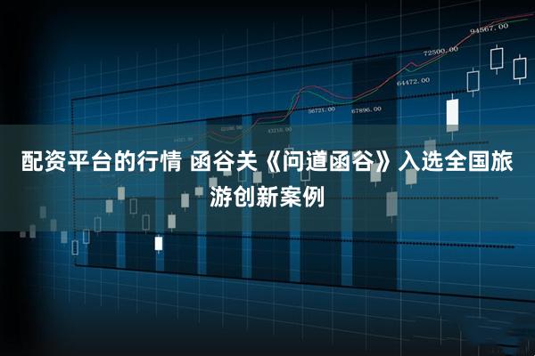 配资平台的行情 函谷关《问道函谷》入选全国旅游创新案例