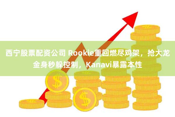 西宁股票配资公司 Rookie重回燃尽鸡架，抢大龙金身秒躲控制，Kanavi暴露本性