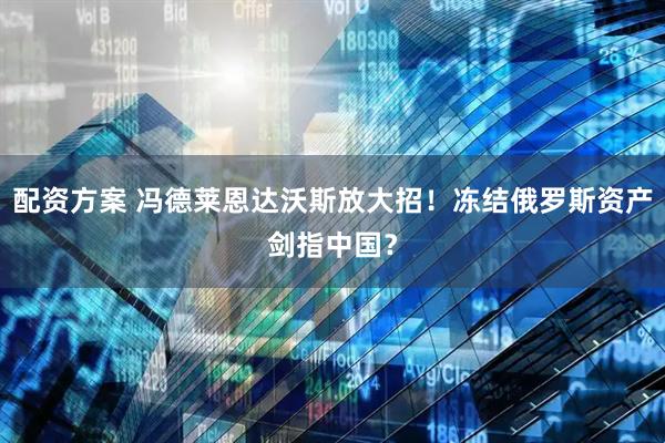 配资方案 冯德莱恩达沃斯放大招!冻结俄罗斯资产剑指中国?