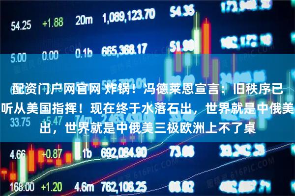 配资门户网官网 炸锅！冯德莱恩宣言：旧秩序已死，欧洲从此不再听从美国指挥！现在终于水落石出，世界就是中俄美三极欧洲上不了桌