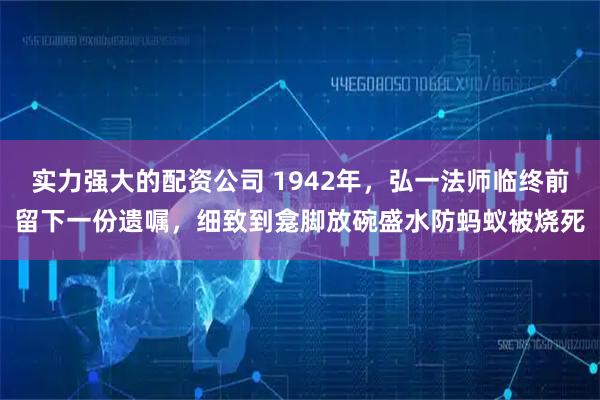 实力强大的配资公司 1942年，弘一法师临终前留下一份遗嘱，细致到龛脚放碗盛水防蚂蚁被烧死