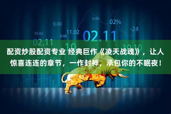配资炒股配资专业 经典巨作《凌天战魂》,让人惊喜连连的章节,一作封神,承包你的不眠夜!