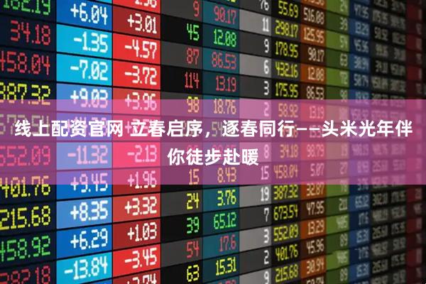 线上配资官网 立春启序，逐春同行——头米光年伴你徒步赴暖