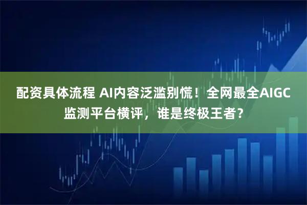 配资具体流程 AI内容泛滥别慌！全网最全AIGC监测平台横评，谁是终极王者？