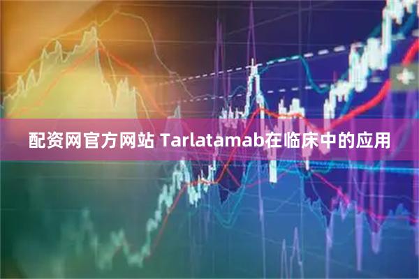 配资网官方网站 Tarlatamab在临床中的应用