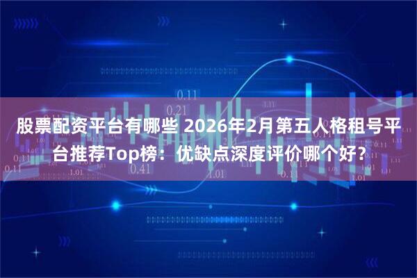 股票配资平台有哪些 2026年2月第五人格租号平台推荐Top榜：优缺点深度评价哪个好？