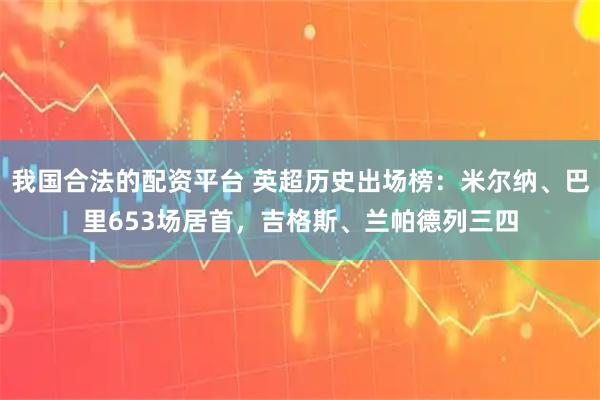 我国合法的配资平台 英超历史出场榜：米尔纳、巴里653场居首，吉格斯、兰帕德列三四