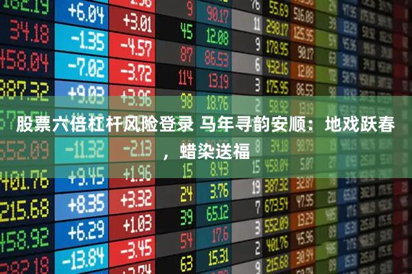 股票六倍杠杆风险登录 马年寻韵安顺:地戏跃春,蜡染送福