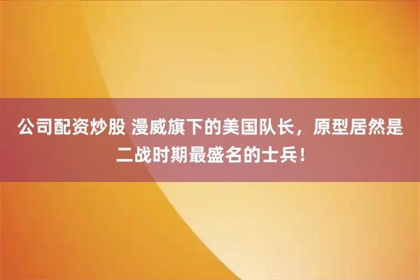 公司配资炒股 漫威旗下的美国队长，原型居然是二战时期最盛名的士兵！