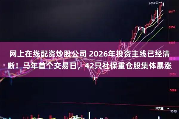 网上在线配资炒股公司 2026年投资主线已经清晰!马年首个交易日,42只社保重仓股集体暴涨