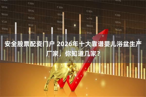 安全股票配资门户 2026年十大靠谱婴儿浴盆生产厂家,你知道几家?