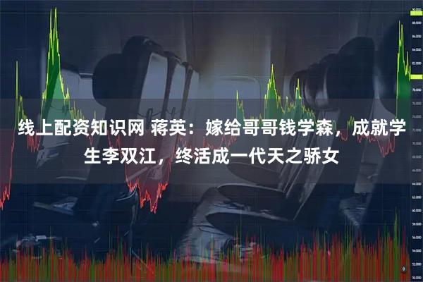 线上配资知识网 蒋英：嫁给哥哥钱学森，成就学生李双江，终活成一代天之骄女