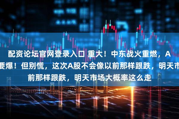 配资论坛官网登录入口 重大！中东战火重燃，A股这些板块周一要爆！但别慌，这次A股不会像以前那样跟跌，明天市场大概率这么走