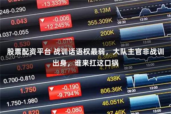 股票配资平台 战训话语权最弱,大队主官非战训出身,谁来扛这口锅