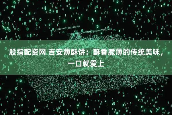 股指配资网 吉安薄酥饼：酥香脆薄的传统美味，一口就爱上