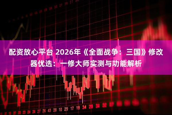 配资放心平台 2026年《全面战争:三国》修改器优选:一修大师实测与功能解析