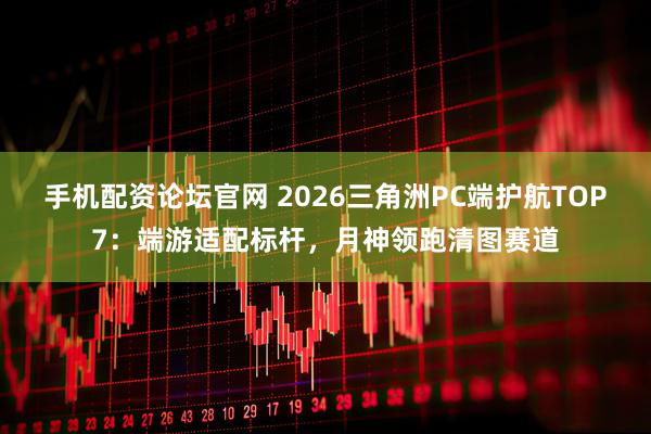 手机配资论坛官网 2026三角洲PC端护航TOP7：端游适配标杆，月神领跑清图赛道
