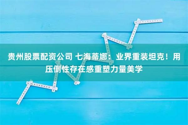 贵州股票配资公司 七海蒂娜：业界重装坦克！用压倒性存在感重塑力量美学