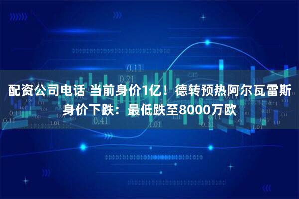 配资公司电话 当前身价1亿!德转预热阿尔瓦雷斯身价下跌:最低跌至8000万欧