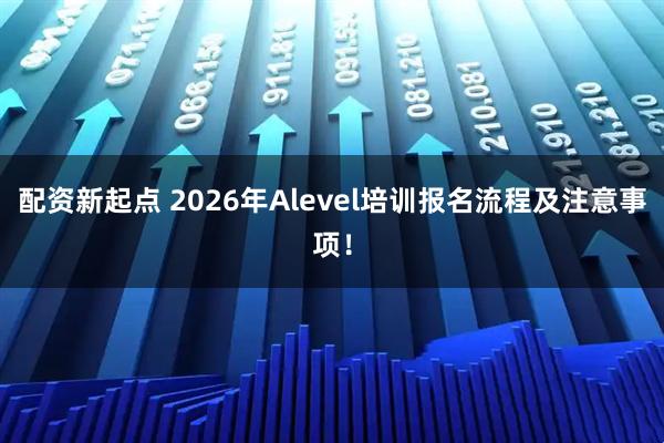 配资新起点 2026年Alevel培训报名流程及注意事项!