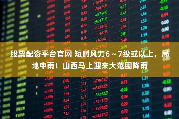 股票配资平台官网 短时风力6~7级或以上,局地中雨!山西马上迎来大范围降雨
