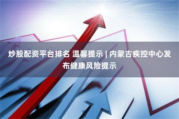 炒股配资平台排名 温馨提示 | 内蒙古疾控中心发布健康风险提示