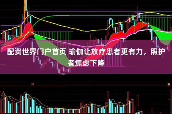 配资世界门户首页 瑜伽让放疗患者更有力，照护者焦虑下降