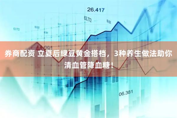 券商配资 立夏后绿豆黄金搭档，3种养生做法助你清血管降血糖！