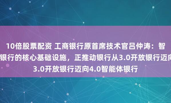 10倍股票配资 工商银行原首席技术官吕仲涛：智能体将成为未来银行的核心基础设施，正推动银行从3.0开放银行迈向4.0智能体银行