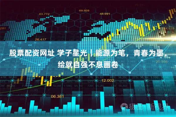 股票配资网址 学子星光｜能源为笔，青春为墨，绘就自强不息画卷