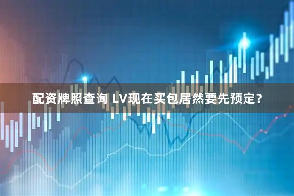 配资牌照查询 LV现在买包居然要先预定？