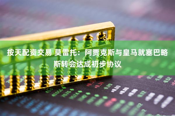 按天配资交易 莫雷托：阿贾克斯与皇马就塞巴略斯转会达成初步协议