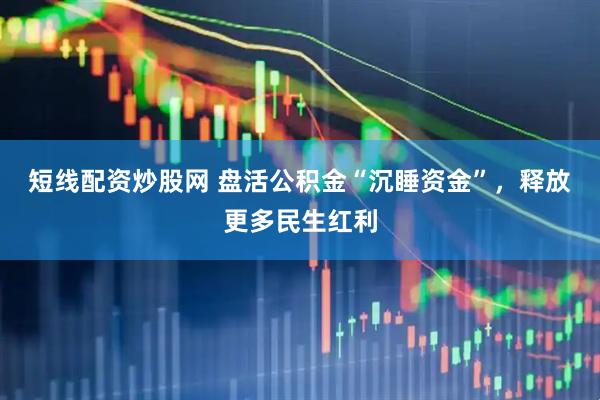 短线配资炒股网 盘活公积金“沉睡资金”，释放更多民生红利