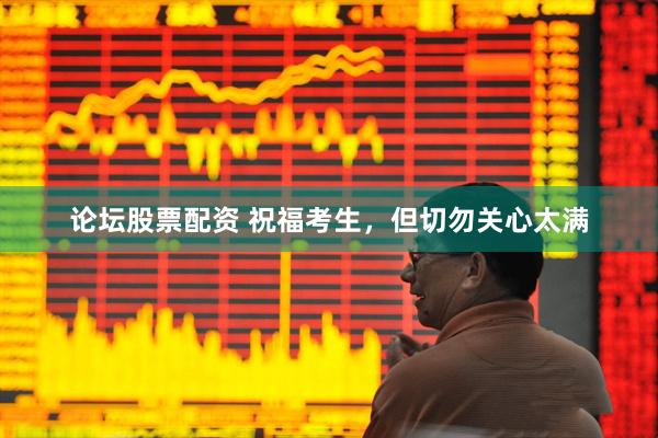 论坛股票配资 祝福考生，但切勿关心太满