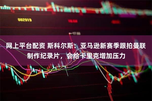 网上平台配资 斯科尔斯：亚马逊新赛季跟拍曼联制作纪录片，会给卡里克增加压力