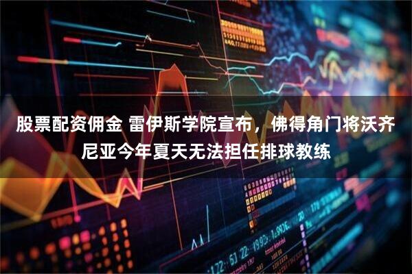 股票配资佣金 雷伊斯学院宣布，佛得角门将沃齐尼亚今年夏天无法担任排球教练