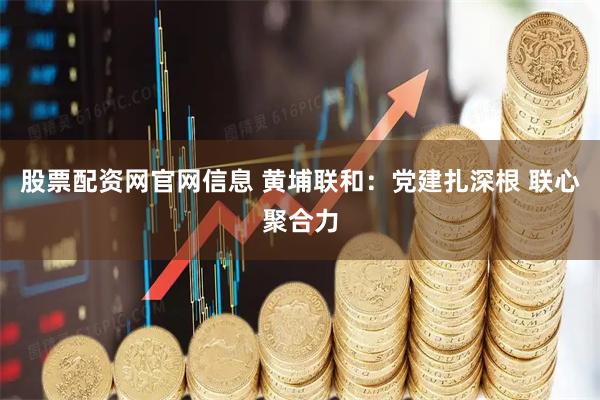 股票配资网官网信息 黄埔联和：党建扎深根 联心聚合力