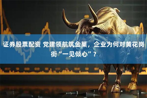证券股票配资 党建领航筑金巢，企业为何对黄花岗街“一见倾心”？