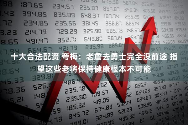 十大合法配资 夸梅：老詹去勇士完全没前途 指望这些老将保持健康根本不可能