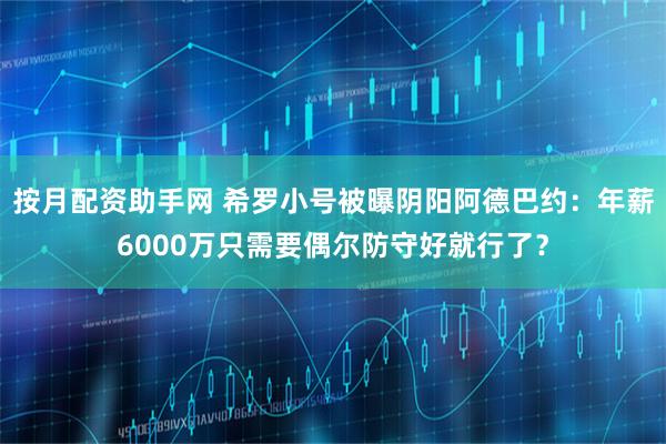 按月配资助手网 希罗小号被曝阴阳阿德巴约：年薪6000万只需要偶尔防守好就行了？