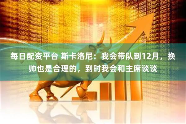 每日配资平台 斯卡洛尼：我会带队到12月，换帅也是合理的，到时我会和主席谈谈