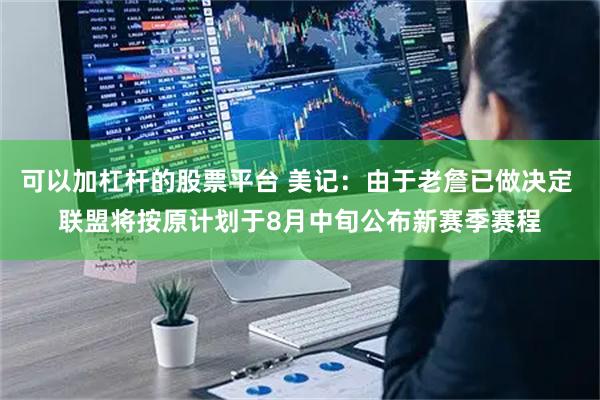 可以加杠杆的股票平台 美记：由于老詹已做决定 联盟将按原计划于8月中旬公布新赛季赛程